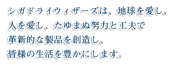 シガドライウィザースは、地球を愛し、人を愛し、たゆまぬ努力と工夫で革新的な製品を創造し、皆様の生活を豊かにします。