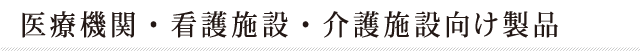 医療機関・看護施設・介護施設向け製品